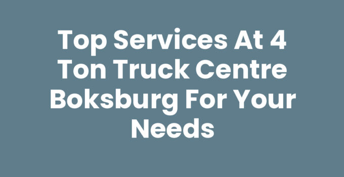 Top Services at 4 Ton Truck Centre Boksburg for Your Needs