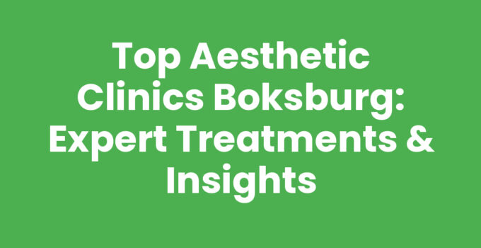 Top Aesthetic Clinics Boksburg: Expert Treatments & Insights