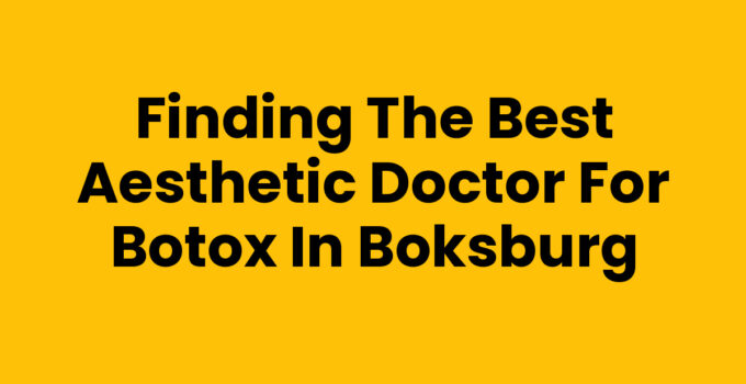 Finding the Best Aesthetic Doctor for Botox in Boksburg