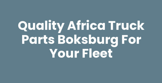 Quality Africa Truck Parts Boksburg for Your Fleet