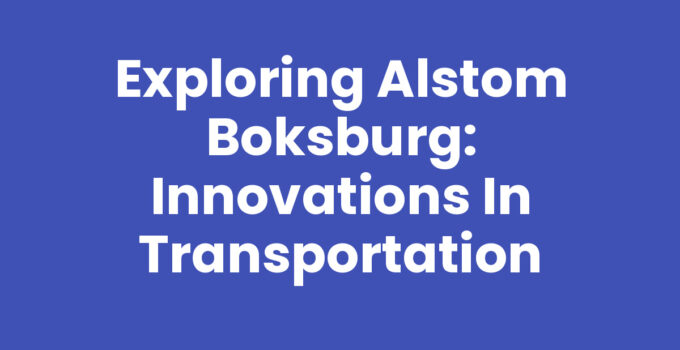 Exploring Alstom Boksburg: Innovations in Transportation