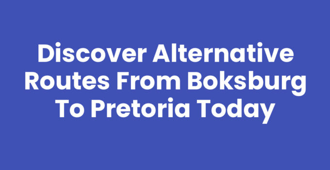 Discover Alternative Routes from Boksburg to Pretoria Today