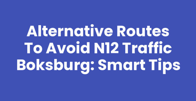 Alternative Routes to Avoid N12 Traffic Boksburg: Smart Tips