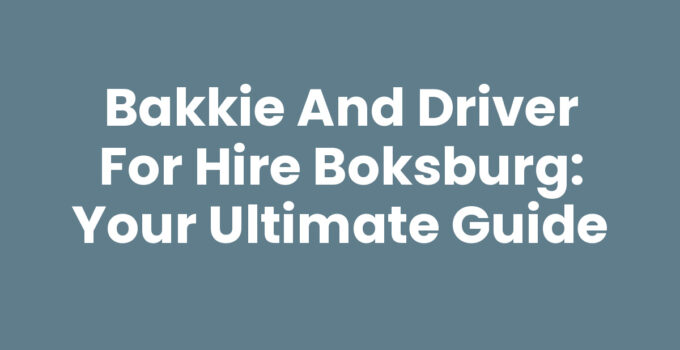Bakkie and Driver for Hire Boksburg: Your Ultimate Guide