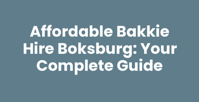 Affordable Bakkie Hire Boksburg: Your Complete Guide