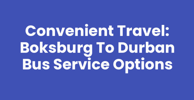 Convenient Travel: Boksburg to Durban Bus Service Options