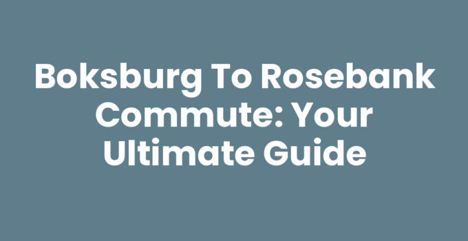 Boksburg to Rosebank Commute: Your Ultimate Guide