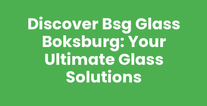 Discover Bsg Glass Boksburg: Your Ultimate Glass Solutions