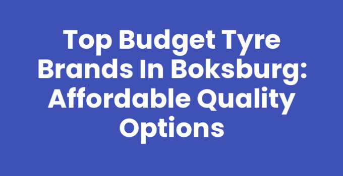 Top Budget Tyre Brands in Boksburg: Affordable Quality Options