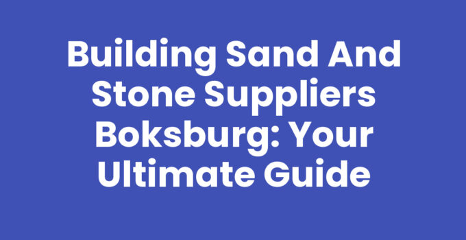 Building Sand and Stone Suppliers Boksburg: Your Ultimate Guide