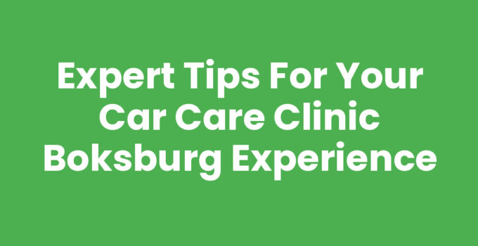 Expert Tips for Your Car Care Clinic Boksburg Experience