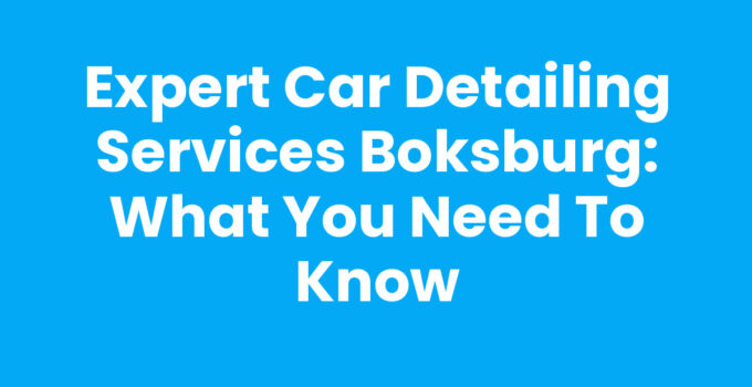 Expert Car Detailing Services Boksburg: What You Need to Know
