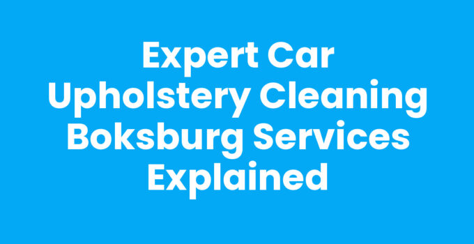 Expert Car Upholstery Cleaning Boksburg Services Explained