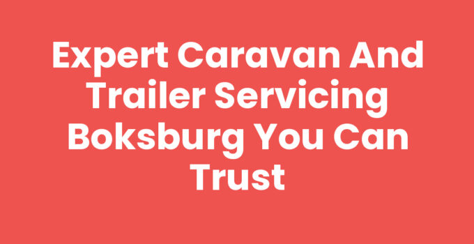 Expert Caravan and Trailer Servicing Boksburg You Can Trust