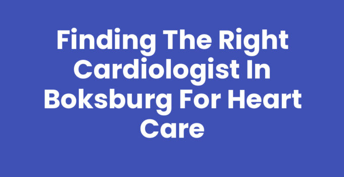 Finding the Right Cardiologist in Boksburg for Heart Care