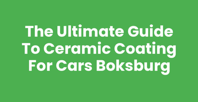 The Ultimate Guide to Ceramic Coating for Cars Boksburg