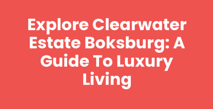 Explore Clearwater Estate Boksburg: A Guide to Luxury Living