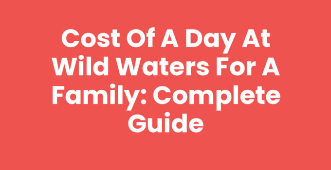 Cost of a Day at Wild Waters for a Family: Complete Guide