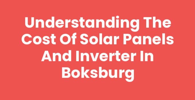 Understanding the Cost of Solar Panels and Inverter in Boksburg