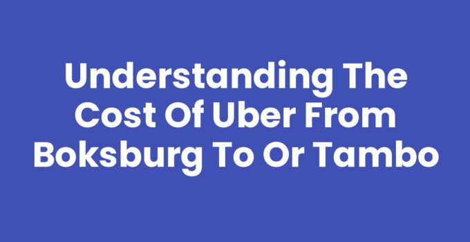 Understanding the Cost of Uber from Boksburg to OR Tambo