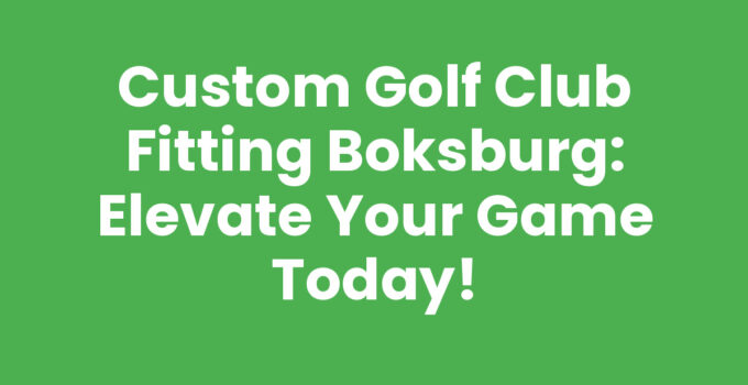 Custom Golf Club Fitting Boksburg: Elevate Your Game Today!