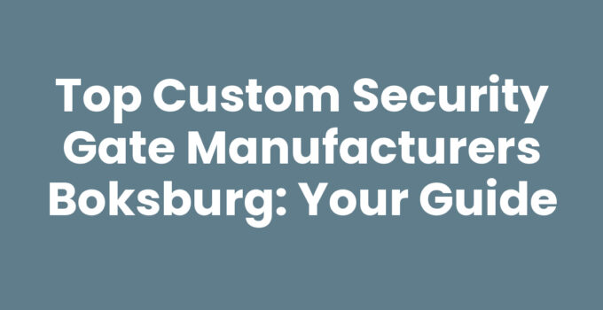 Top Custom Security Gate Manufacturers Boksburg: Your Guide