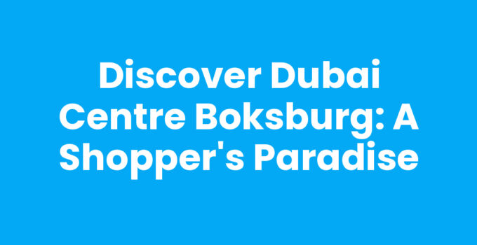 Discover Dubai Centre Boksburg: A Shopper’s Paradise