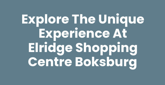 Explore the Unique Experience at Elridge Shopping Centre Boksburg