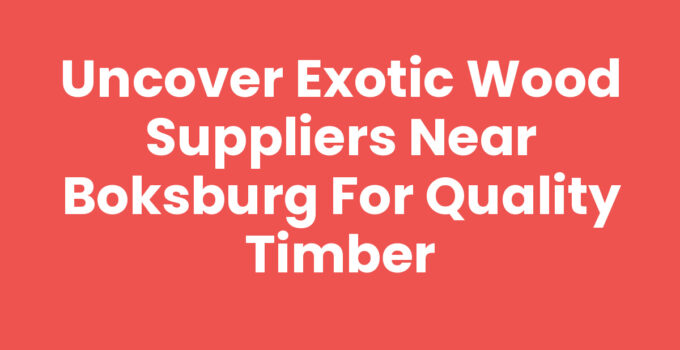 Uncover Exotic Wood Suppliers Near Boksburg for Quality Timber