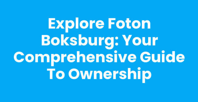 Explore Foton Boksburg: Your Comprehensive Guide to Ownership