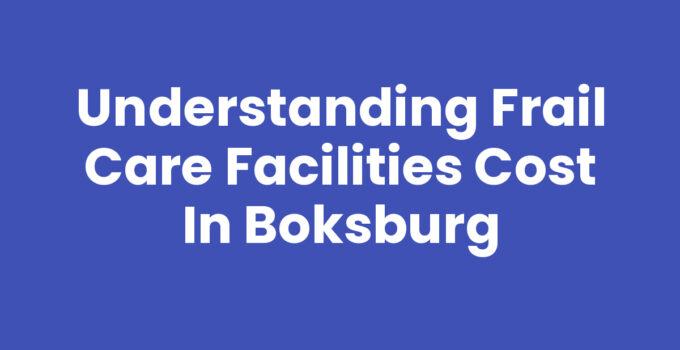 Understanding Frail Care Facilities Cost in Boksburg