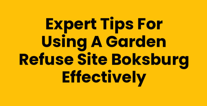 Expert Tips for Using a Garden Refuse Site Boksburg Effectively