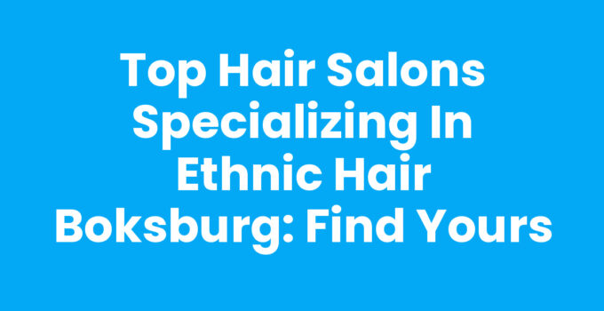 Top Hair Salons Specializing in Ethnic Hair Boksburg: Find Yours