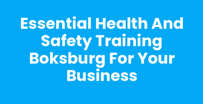 Essential Health and Safety Training Boksburg for Your Business