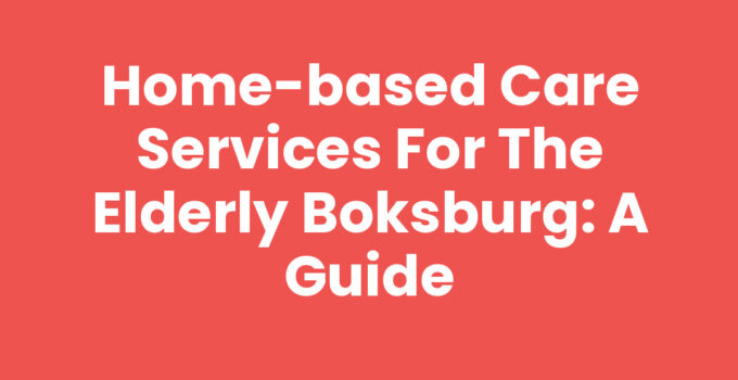 Home-Based Care Services for the Elderly Boksburg: A Guide