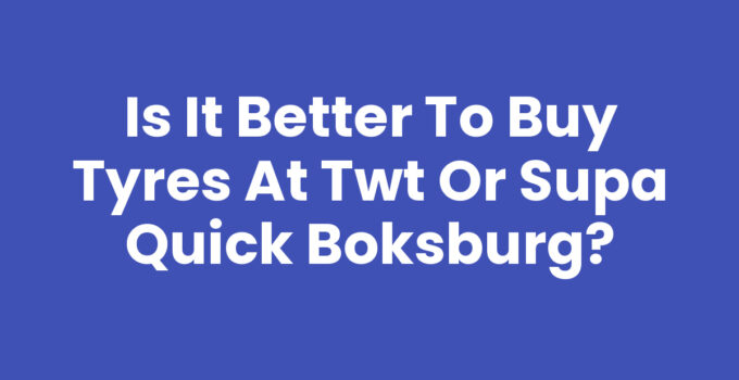 Is It Better to Buy Tyres at TWT or Supa Quick Boksburg?