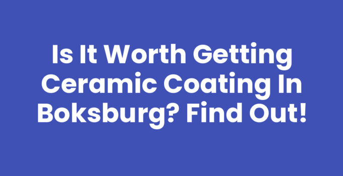 Is It Worth Getting Ceramic Coating in Boksburg? Find Out!
