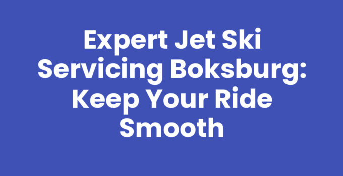 Expert Jet Ski Servicing Boksburg: Keep Your Ride Smooth