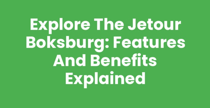 Explore the Jetour Boksburg: Features and Benefits Explained