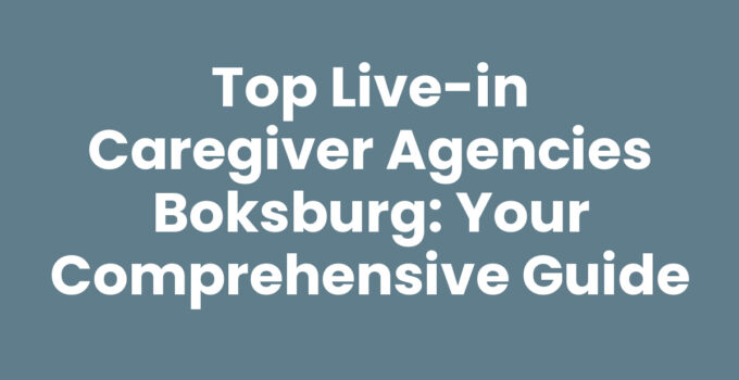 Top Live-in Caregiver Agencies Boksburg: Your Comprehensive Guide