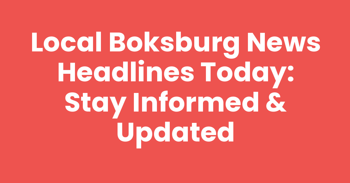 Local Boksburg News Headlines Today: Stay Informed & Updated