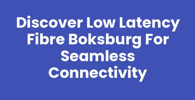 Discover Low Latency Fibre Boksburg for Seamless Connectivity