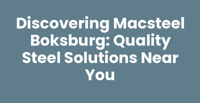 Discovering Macsteel Boksburg: Quality Steel Solutions Near You