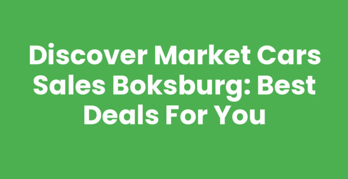 Discover Market Cars Sales Boksburg: Best Deals for You