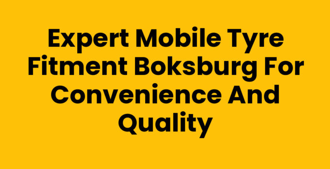 Expert Mobile Tyre Fitment Boksburg for Convenience and Quality