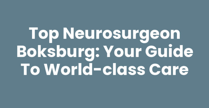 Top Neurosurgeon Boksburg: Your Guide to World-Class Care