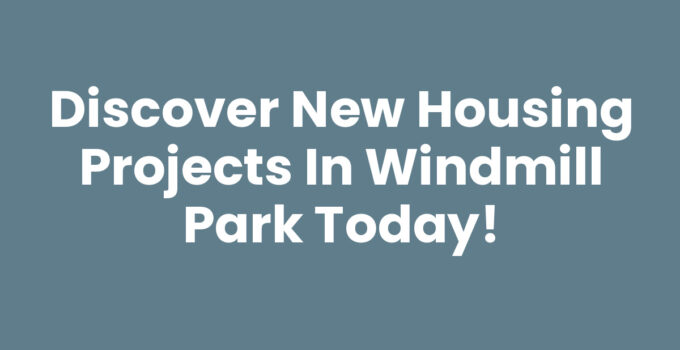 Discover New Housing Projects in Windmill Park Today!