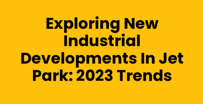 Exploring New Industrial Developments in Jet Park: 2023 Trends
