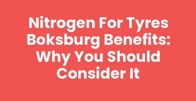 Nitrogen for Tyres Boksburg Benefits: Why You Should Consider It