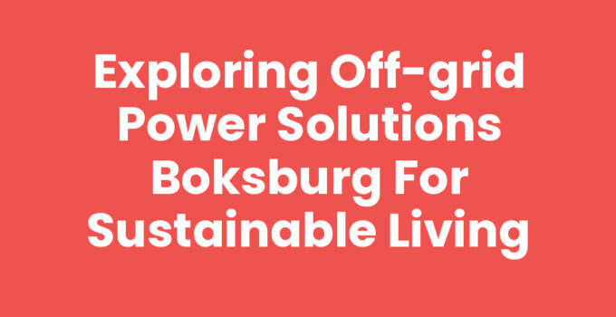 Exploring Off-Grid Power Solutions Boksburg for Sustainable Living